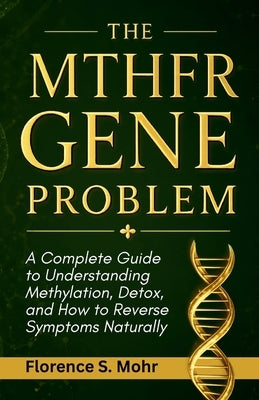 The Mthfr Gene Problem: A Complete Guide to Understanding Methylation, Detox, and How to Reverse Symptoms Naturally by Mohr, Florence S.