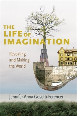 The Life of Imagination: Revealing and Making the World by Gosetti-Ferencei, Jennifer Anna