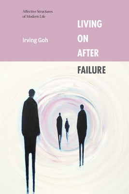 Living on After Failure: Affective Structures of Modern Life by Goh, Irving