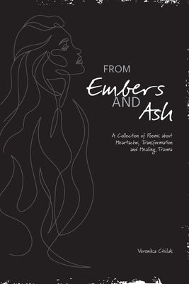 From Embers and Ash: A Collection of Poems about Heartache, Transformation, and Healing Trauma by Childs, Veronika