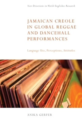 Jamaican Creole in Global Reggae and Dancehall Performances: Language Use, Perceptions, Attitudes by Gerfer, Anika