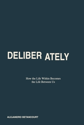 Deliberately: How the Life Within Becomes the Life Between Us by Betancourt, Alejandro