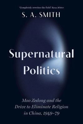 Supernatural Politics: Mao Zedong and the Drive to Eliminate Religion in China, 1949-79 by Smith, S. A.