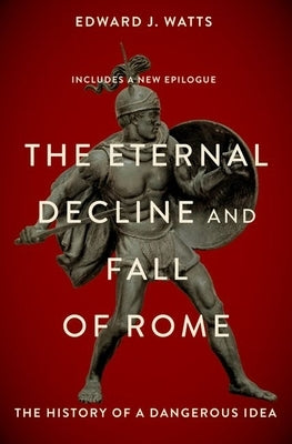 The Eternal Decline and Fall of Rome: The History of a Dangerous Idea by Watts, Edward J.