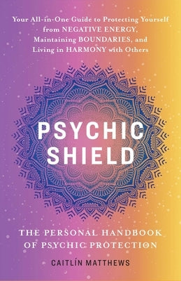 Psychic Shield: The Personal Handbook of Psychic Protection: Your All-In-One Guide to Protecting Yourself from Negative Energy, Maintaining Boundaries by Matthews, Caitlín