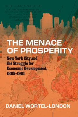 The Menace of Prosperity: New York City and the Struggle for Economic Development, 1865-1981 by Wortel-London, Daniel