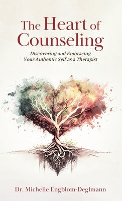 The Heart of Counseling: Discovering and Embracing Your Authentic Self as a Therapist by Engblom-Deglmann, Michelle