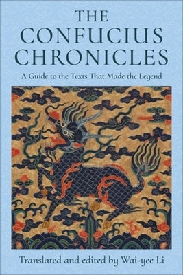 The Confucius Chronicles: A Guide to the Texts That Made the Legend by Li, Wai-Yee