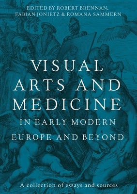 Visual Arts and Medicine in Early Modern Europe and Beyond: A Collection of Essays and Sources by Brennan, Robert