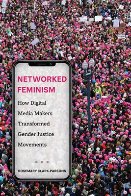 Networked Feminism: How Digital Media Makers Transformed Gender Justice Movements by Clark-Parsons, Rosemary