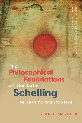 The Philosophical Foundations of the Late Schelling: The Turn to the Positive by McGrath, Sean J.