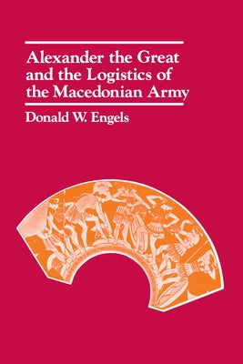Alexander the Great and the Logistics of the Macedonian Army by Engels, Donald W.