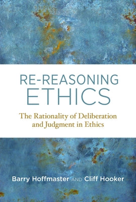 Re-Reasoning Ethics: The Rationality of Deliberation and Judgment in Ethics by Hoffmaster, Barry