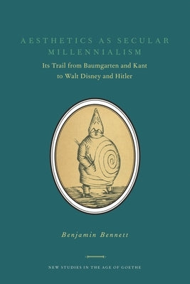 Aesthetics as Secular Millennialism: Its Trail from Baumgarten and Kant to Walt Disney and Hitler by Bennett, Benjamin