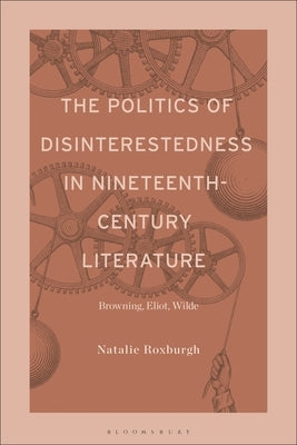 The Politics of Disinterestedness in Nineteenth-Century Literature: Browning, Eliot, Wilde by Roxburgh, Natalie