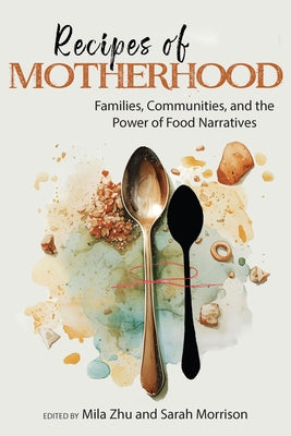 Recipes of Motherhood: Families, Communities, and the Power of Food Narratives by Zhu, Mila
