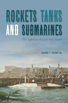 Rockets, Tanks and Submarines: The Ingenuity of Civil War Texans by Cotham, Edward T.