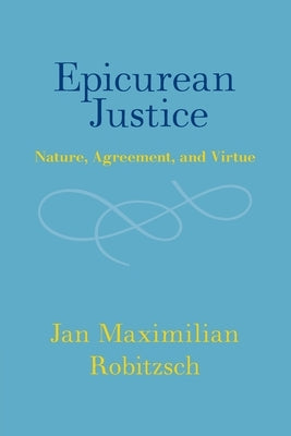 Epicurean Justice: Nature, Agreement, and Virtue by Robitzsch, Jan Maximilian