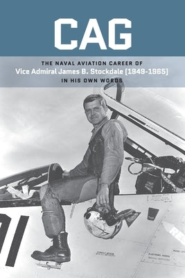 Cag: The Naval Aviation Career of Vice Admiral James B. Stockdale (1949-1965) In His Own Words by Stockdale, James B.
