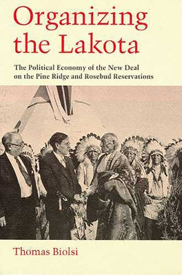 Organizing the Lakota: The Political Economy of the New Deal on the Pine Ridge and Rosebud Reservations by Biolsi, Thomas
