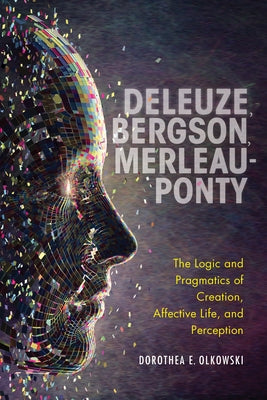 Deleuze, Bergson, Merleau-Ponty: The Logic and Pragmatics of Creation, Affective Life, and Perception by Olkowski, Dorothea E.