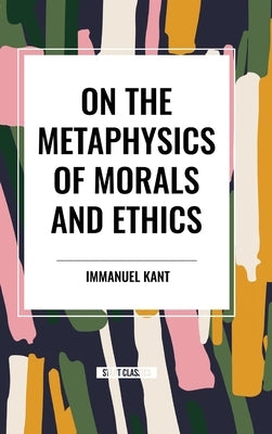 On the Metaphysics of Morals and Ethics: Kant: Groundwork of the Metaphysics of Morals, Introduction to the Metaphysic of Morals, the Metaphysical Ele by Kant, Immanuel