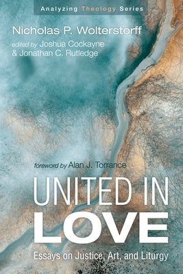 United in Love: Essays on Justice, Art, and Liturgy by Wolterstorff, Nicholas P.