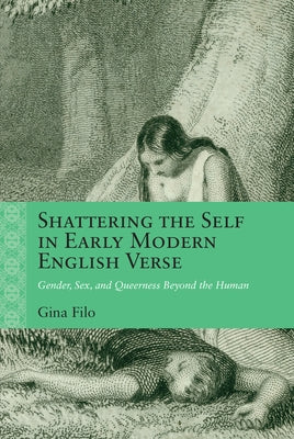 Shattering the Self in Early Modern English Verse: Gender, Sex, and Queerness Beyond the Human by Filo, Gina