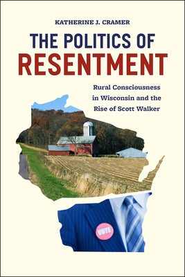 The Politics of Resentment: Rural Consciousness in Wisconsin and the Rise of Scott Walker by Cramer, Katherine J.