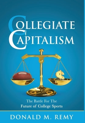 Collegiate Capitalism: The Battle For The Future of College Sports by Remy, Donald M.