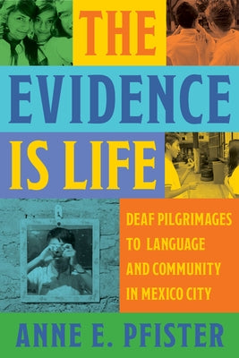 The Evidence Is Life: Deaf Pilgrimages to Language and Community in Mexico City by Pfister, Anne E.