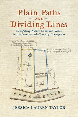 Plain Paths and Dividing Lines: Navigating Native Land and Water in the Seventeenth-Century Chesapeake by Taylor, Jessica Lauren