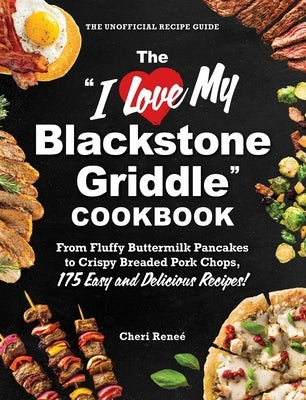 The I Love My Blackstone Griddle Cookbook: From Fluffy Buttermilk Pancakes to Crispy Breaded Pork Chops, 175 Easy and Delicious Recipes! by Reneé, Cheri