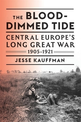 The Blood-Dimmed Tide: Central Europe's Long Great War, 1905-1921 by Kauffman, Jesse