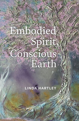 Embodied Spirit, Conscious Earth: From Embryology to Embodied Relational Spiritual Practice by Hartley, Linda