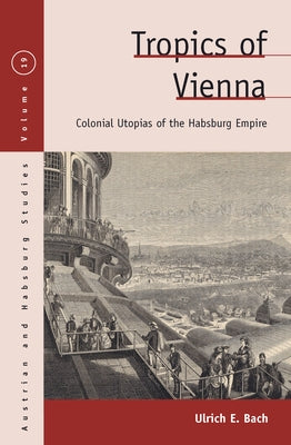 Tropics of Vienna: Colonial Utopias of the Habsburg Empire by Bach, Ulrich E.