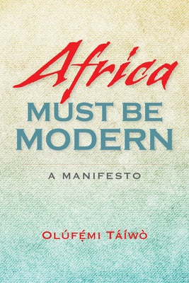 Africa Must Be Modern: A Manifesto by Táíwò, Olúfémi
