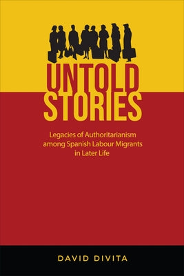 Untold Stories: Legacies of Authoritarianism Among Spanish Labour Migrants in Later Life by Divita, David