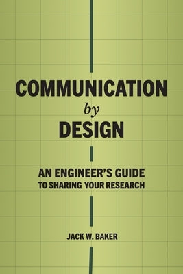 Communication by Design: An Engineer's Guide to Sharing Your Research by Baker, Jack W.