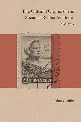 The Cultural Origins of the Socialist Realist Aesthetic: 1890-1934 by Gutkin, Irina