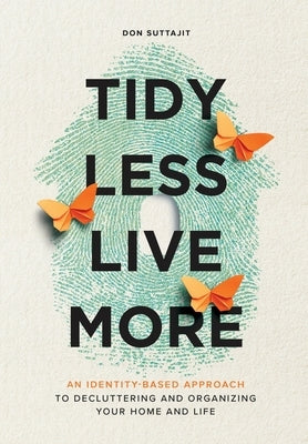 Tidy Less, Live More: An Identity-Based Approach to Decluttering and Organizing Your Home and Life by Suttajit, Don