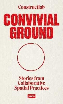 Convivial Ground: Stories from Collaborative Spatial Practices by Constructlab