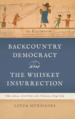 Backcountry Democracy and the Whiskey Insurrection: The Legal Culture and Trials, 1794-1795 by Myrsiades, Linda