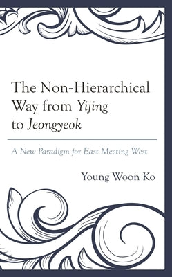 The Non-Hierarchical Way from Yijing to Jeongyeok: A New Paradigm for East Meeting West by Ko, Young Woon