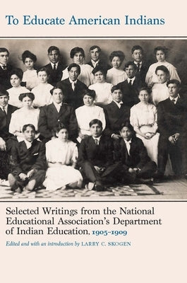 To Educate American Indians: Selected Writings from the National Educational Association's Department of Indian Education, 1905-1909 by Skogen, Larry C.