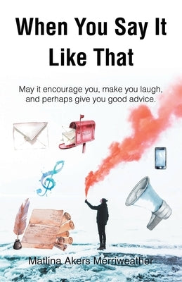 When You Say It Like That: May it encourage you, make you laugh, and perhaps give you good advice by Merriweather, Matlina Akers