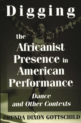 Digging the Africanist Presence in American Performance: Dance and Other Contexts by Gottschild, Brenda D.