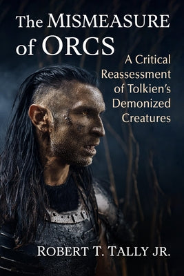 The Mismeasure of Orcs: A Critical Reassessment of Tolkien's Demonized Creatures by Tally, Robert T.