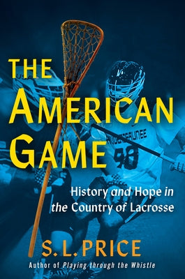 The American Game: History and Hope in the Country of Lacrosse by Price, S. L.