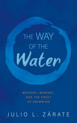 The Way of the Water: Mastery, Mindset, and the Craft of Swimming by Zárate, Julio L.